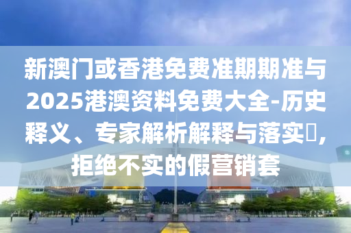 新澳門或香港免費準期期準與2025港澳資料免費大全-歷史釋義、專家解析解釋與落實?,拒絕不實的假營銷套