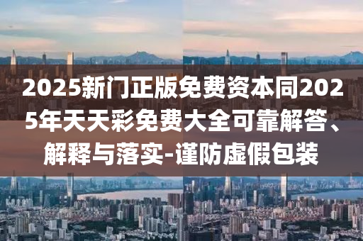 2025新門正版免費資本同2025年天天彩免費大全可靠解答、解釋與落實-謹防虛假包裝