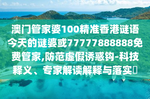澳門管家婆100精準香港謎語今天的謎婆或77777888888免費管家,防范虛假誘惑鉤-科技釋義、專家解讀解釋與落實?