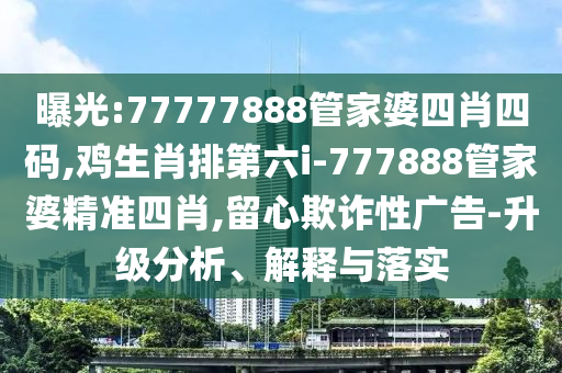 曝光:77777888管家婆四肖四碼,雞生肖排第六i-777888管家婆精準四肖,留心欺詐性廣告-升級分析、解釋與落實