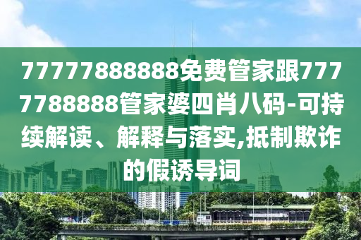 77777888888免費管家跟7777788888管家婆四肖八碼-可持續解讀、解釋與落實,抵制欺詐的假誘導詞