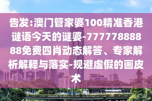 告發:澳門管家婆100精準香港謎語今天的謎婆-77777888888免費四肖動態解答、專家解析解釋與落實-規避虛假的畫皮術