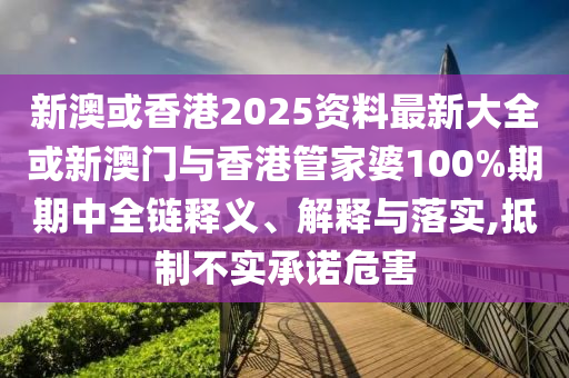 新澳或香港2025資料最新大全或新澳門與香港管家婆100%期期中全鏈釋義、解釋與落實,抵制不實承諾危害