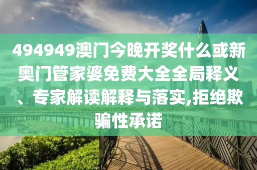 494949澳門今晚開獎(jiǎng)什么或新奧門管家婆免費(fèi)大全全局釋義、專家解讀解釋與落實(shí),拒絕欺騙性承諾