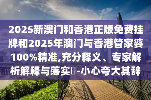 2025新澳門和香港正版免費掛牌和2025年澳門與香港管家婆100%精準,充分釋義、專家解析解釋與落實?-小心夸大其辭