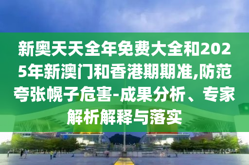 新奧天天全年免費大全和2025年新澳門和香港期期準,防范夸張幌子危害-成果分析、專家解析解釋與落實