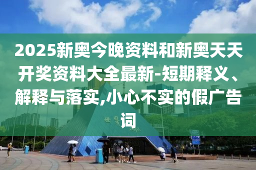 2025新奧今晚資料和新奧天天開獎資料大全最新-短期釋義、解釋與落實,小心不實的假廣告詞