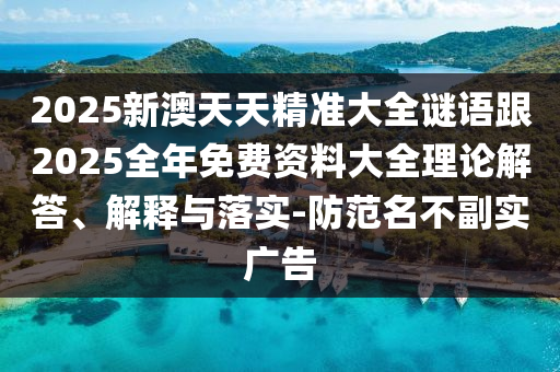 2025新澳天天精準(zhǔn)大全謎語(yǔ)跟2025全年免費(fèi)資料大全理論解答、解釋與落實(shí)-防范名不副實(shí)廣告
