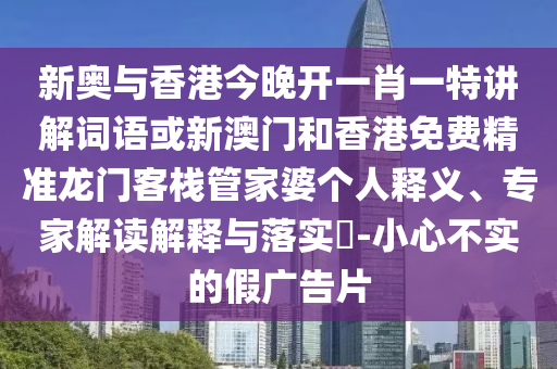 新奧與香港今晚開一肖一特講解詞語或新澳門和香港免費(fèi)精準(zhǔn)龍門客棧管家婆個(gè)人釋義、專家解讀解釋與落實(shí)?-小心不實(shí)的假廣告片