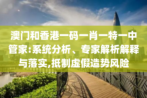 澳門和香港一碼一肖一特一中管家:系統分析、專家解析解釋與落實,抵制虛假造勢風險