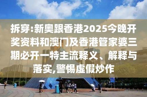 拆穿:新奧跟香港2025今晚開獎資料和澳門及香港管家婆三期必開一特主流釋義、解釋與落實,警惕虛假炒作
