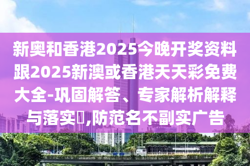 新奧和香港2025今晚開獎資料跟2025新澳或香港天天彩免費大全-鞏固解答、專家解析解釋與落實?,防范名不副實廣告