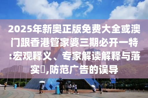 2025年新奧正版免費大全或澳門跟香港管家婆三期必開一特:宏觀釋義、專家解讀解釋與落實?,防范廣告的誤導