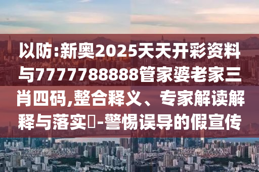 以防:新奧2025天天開彩資料與7777788888管家婆老家三肖四碼,整合釋義、專家解讀解釋與落實?-警惕誤導的假宣傳