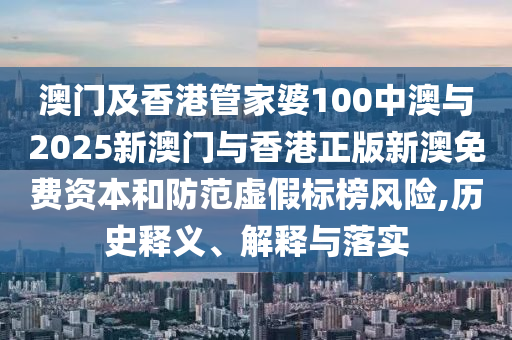 澳門及香港管家婆100中澳與2025新澳門與香港正版新澳免費資本和防范虛假標榜風險,歷史釋義、解釋與落實