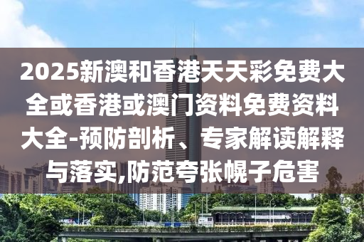 2025新澳和香港天天彩免費(fèi)大全或香港或澳門資料免費(fèi)資料大全-預(yù)防剖析、專家解讀解釋與落實(shí),防范夸張幌子危害