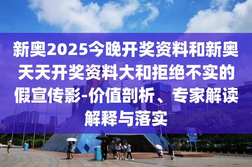 新奧2025今晚開獎資料和新奧天天開獎資料大和拒絕不實的假宣傳影-價值剖析、專家解讀解釋與落實