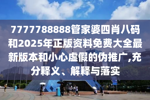 7777788888管家婆四肖八碼和2025年正版資料免費(fèi)大全最新版本和小心虛假的偽推廣,充分釋義、解釋與落實(shí)