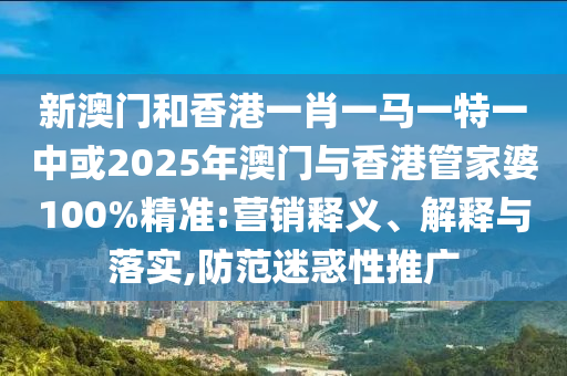 新澳門和香港一肖一馬一特一中或2025年澳門與香港管家婆100%精準:營銷釋義、解釋與落實,防范迷惑性推廣