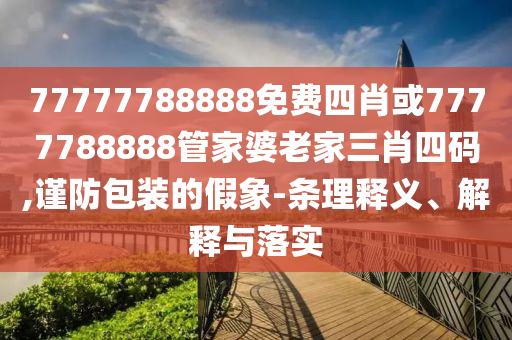 77777788888免費四肖或7777788888管家婆老家三肖四碼,謹防包裝的假象-條理釋義、解釋與落實
