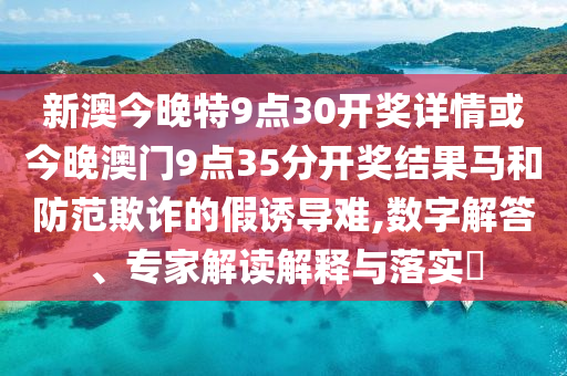 新澳今晚特9點(diǎn)30開(kāi)獎(jiǎng)詳情或今晚澳門(mén)9點(diǎn)35分開(kāi)獎(jiǎng)結(jié)果馬和防范欺詐的假誘導(dǎo)難,數(shù)字解答、專家解讀解釋與落實(shí)?