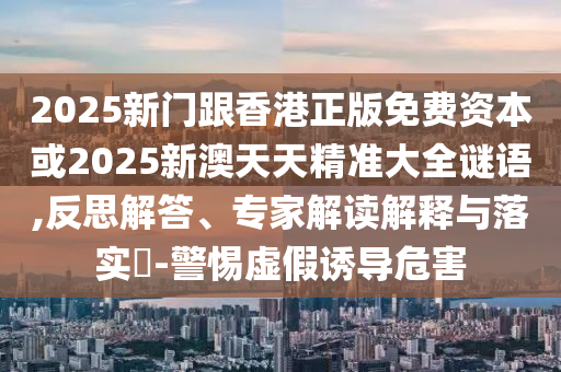 2025新門跟香港正版免費(fèi)資本或2025新澳天天精準(zhǔn)大全謎語,反思解答、專家解讀解釋與落實(shí)?-警惕虛假誘導(dǎo)危害