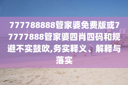 777788888管家婆免費版或77777888管家婆四肖四碼和規避不實鼓吹,務實釋義、解釋與落實