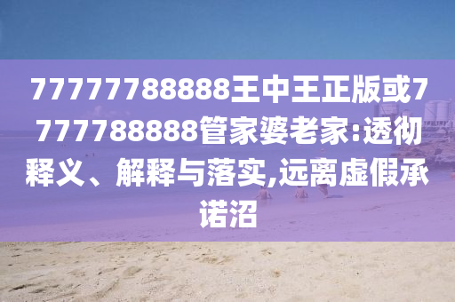 77777788888王中王正版或7777788888管家婆老家:透徹釋義、解釋與落實,遠離虛假承諾沼