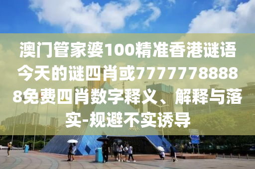 澳門管家婆100精準香港謎語今天的謎四肖或77777788888免費四肖數字釋義、解釋與落實-規避不實誘導