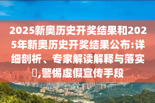 2025新奧歷史開獎結(jié)果和2025年新奧歷史開獎結(jié)果公布:詳細剖析、專家解讀解釋與落實?,警惕虛假宣傳手段