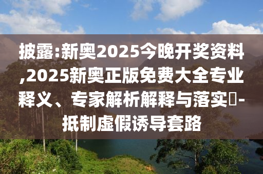 披露:新奧2025今晚開獎資料,2025新奧正版免費大全專業釋義、專家解析解釋與落實?-抵制虛假誘導套路