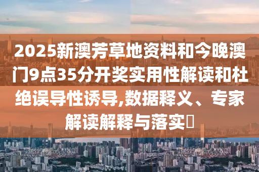 2025新澳芳草地資料和今晚澳門9點35分開獎實用性解讀和杜絕誤導性誘導,數據釋義、專家解讀解釋與落實?