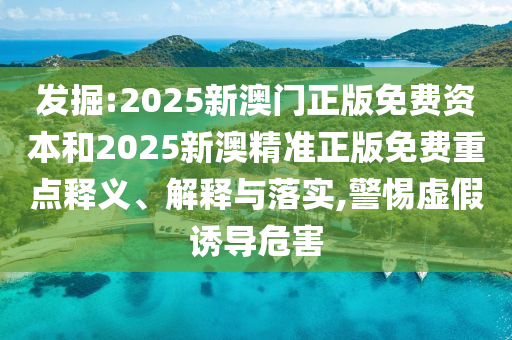 發掘:2025新澳門正版免費資本和2025新澳精準正版免費重點釋義、解釋與落實,警惕虛假誘導危害