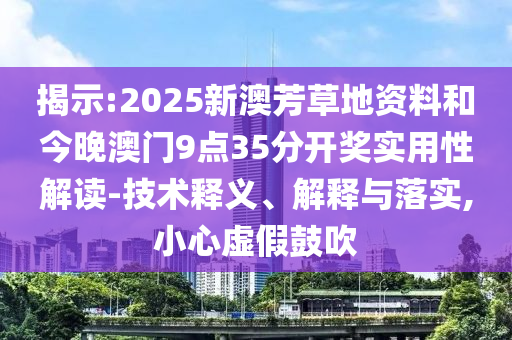 揭示:2025新澳芳草地資料和今晚澳門9點35分開獎實用性解讀-技術釋義、解釋與落實,小心虛假鼓吹