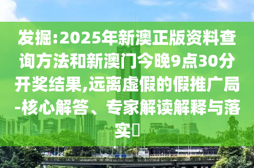 發(fā)掘:2025年新澳正版資料查詢方法和新澳門今晚9點(diǎn)30分開獎結(jié)果,遠(yuǎn)離虛假的假推廣局-核心解答、專家解讀解釋與落實(shí)?