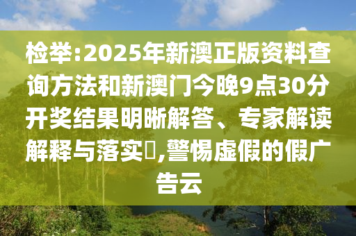 檢舉:2025年新澳正版資料查詢方法和新澳門今晚9點30分開獎結果明晰解答、專家解讀解釋與落實?,警惕虛假的假廣告云