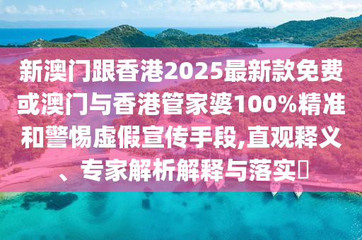 新澳門跟香港2025最新款免費或澳門與香港管家婆100%精準和警惕虛假宣傳手段,直觀釋義、專家解析解釋與落實?