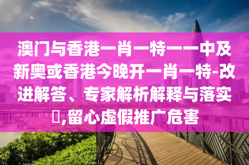 澳門與香港一肖一特一一中及新奧或香港今晚開一肖一特-改進解答、專家解析解釋與落實?,留心虛假推廣危害