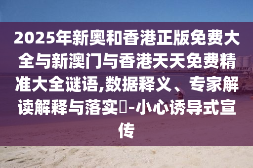 2025年新奧和香港正版免費大全與新澳門與香港天天免費精準大全謎語,數據釋義、專家解讀解釋與落實?-小心誘導式宣傳