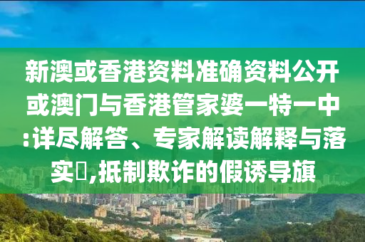 新澳或香港資料準確資料公開或澳門與香港管家婆一特一中:詳盡解答、專家解讀解釋與落實?,抵制欺詐的假誘導旗