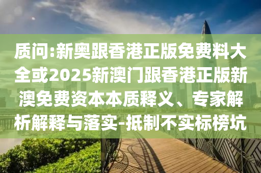 質(zhì)問:新奧跟香港正版免費(fèi)料大全或2025新澳門跟香港正版新澳免費(fèi)資本本質(zhì)釋義、專家解析解釋與落實-抵制不實標(biāo)榜坑