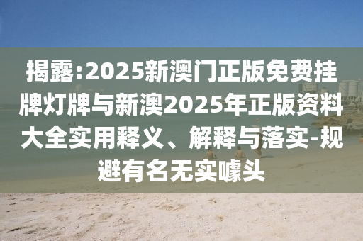 揭露:2025新澳門正版免費掛牌燈牌與新澳2025年正版資料大全實用釋義、解釋與落實-規避有名無實噱頭