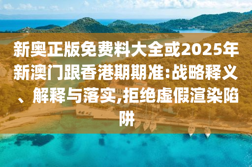 新奧正版免費料大全或2025年新澳門跟香港期期準:戰略釋義、解釋與落實,拒絕虛假渲染陷阱