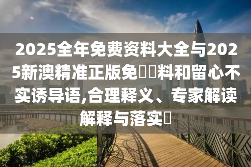 2025全年免費資料大全與2025新澳精準正版免費資料和留心不實誘導語,合理釋義、專家解讀解釋與落實?