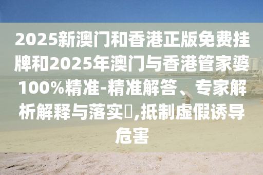 2025新澳門和香港正版免費掛牌和2025年澳門與香港管家婆100%精準(zhǔn)-精準(zhǔn)解答、專家解析解釋與落實?,抵制虛假誘導(dǎo)危害