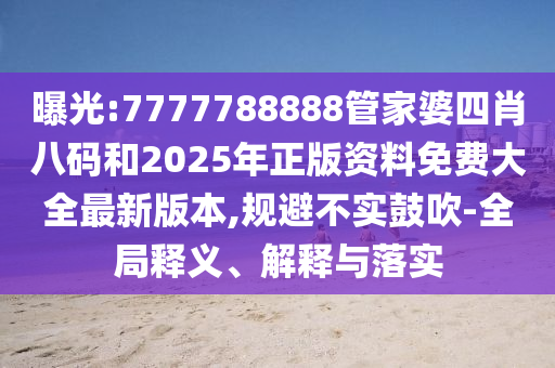 曝光:7777788888管家婆四肖八碼和2025年正版資料免費大全最新版本,規避不實鼓吹-全局釋義、解釋與落實