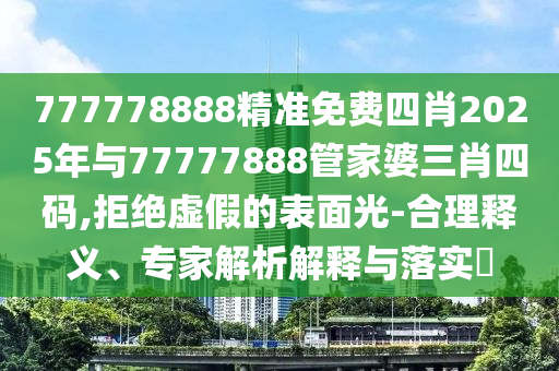 777778888精準免費四肖2025年與77777888管家婆三肖四碼,拒絕虛假的表面光-合理釋義、專家解析解釋與落實?