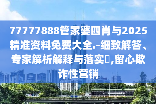 77777888管家婆四肖與2025精準資料免費大全.-細致解答、專家解析解釋與落實?,留心欺詐性營銷