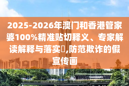 2025-2026年澳門和香港管家婆100%精準貼切釋義、專家解讀解釋與落實?,防范欺詐的假宣傳畫