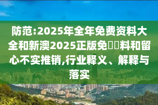 防范:2025年全年免費資料大全和新澳2025正版免費資料和留心不實推銷,行業釋義、解釋與落實